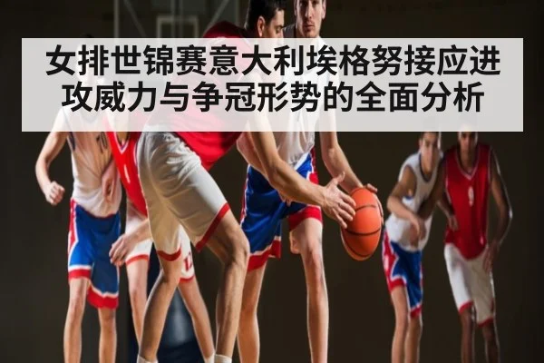 女排世锦赛意大利埃格努接应进攻威力与争冠形势的全面分析