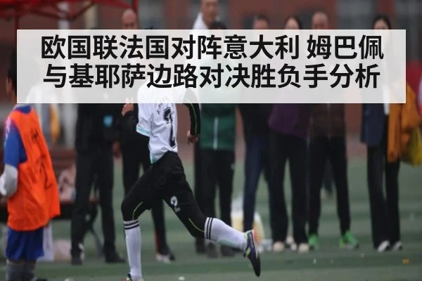 欧国联法国对阵意大利 姆巴佩与基耶萨边路对决胜负手分析