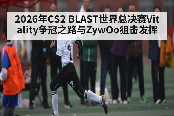 2026年CS2 BLAST世界总决赛Vitality争冠之路与ZywOo狙击发挥